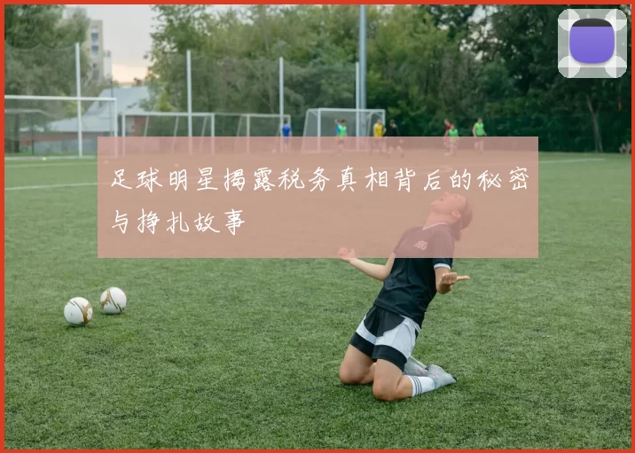 足球明星揭露税务真相背后的秘密与挣扎故事