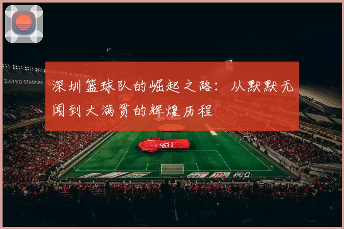 深圳篮球队的崛起之路：从默默无闻到大满贯的辉煌历程