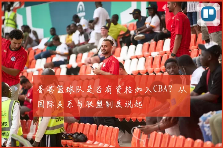 香港篮球队是否有资格加入CBA？从国际关系与联盟制度说起