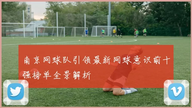 南京网球队引领最新网球意识前十强榜单全景解析