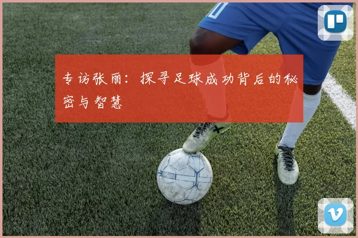 专访张丽：探寻足球成功背后的秘密与智慧