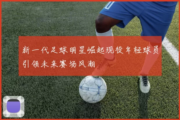 新一代足球明星崛起现役年轻球员引领未来赛场风潮