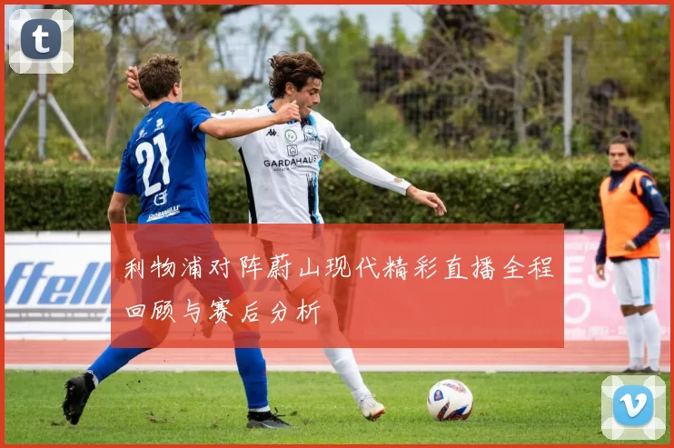 利物浦对阵蔚山现代精彩直播全程回顾与赛后分析