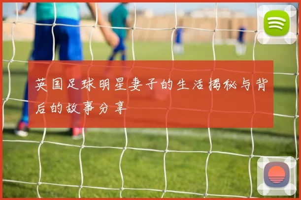 英国足球明星妻子的生活揭秘与背后的故事分享