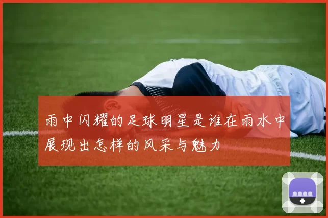雨中闪耀的足球明星是谁在雨水中展现出怎样的风采与魅力