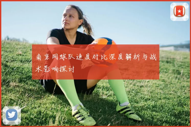 南京网球队速度对比深度解析与战术影响探讨