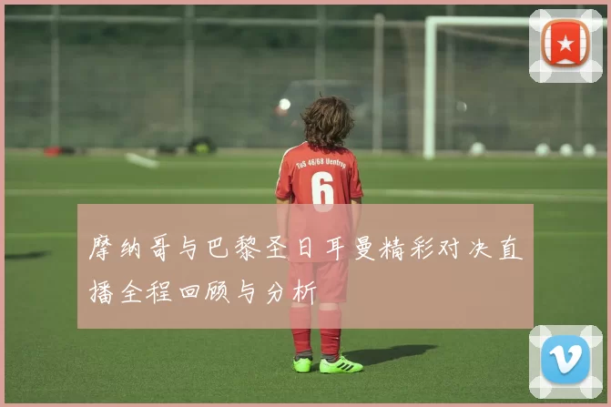 摩纳哥与巴黎圣日耳曼精彩对决直播全程回顾与分析