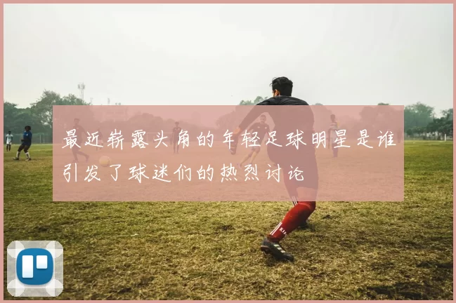 最近崭露头角的年轻足球明星是谁引发了球迷们的热烈讨论