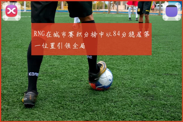 RNG在城市赛积分榜中以84分稳居第一位置引领全局