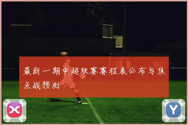 最新一期中超联赛赛程表公布与焦点战预测