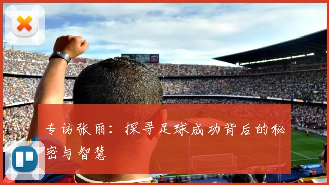 专访张丽：探寻足球成功背后的秘密与智慧