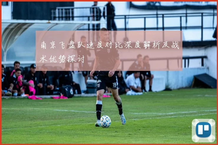 南京飞盘队速度对比深度解析及战术优势探讨