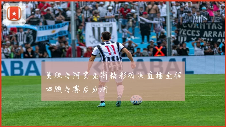 曼联与阿贾克斯精彩对决直播全程回顾与赛后分析