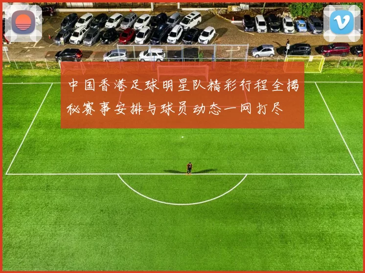 中国香港足球明星队精彩行程全揭秘赛事安排与球员动态一网打尽