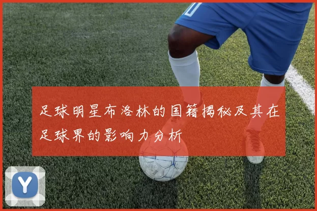 足球明星布洛林的国籍揭秘及其在足球界的影响力分析