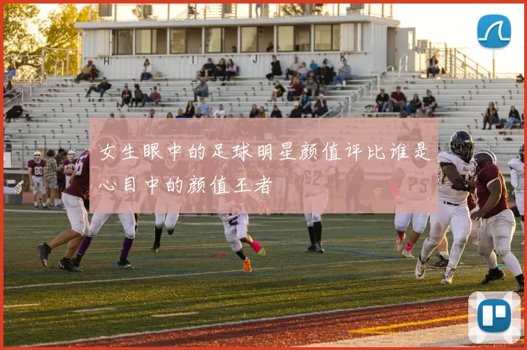 女生眼中的足球明星颜值评比谁是心目中的颜值王者