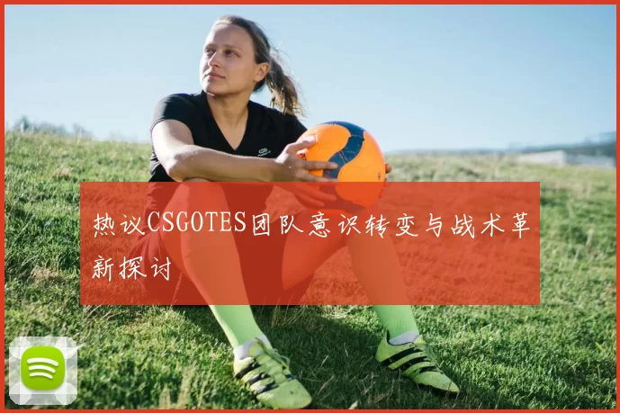 热议CSGOTES团队意识转变与战术革新探讨