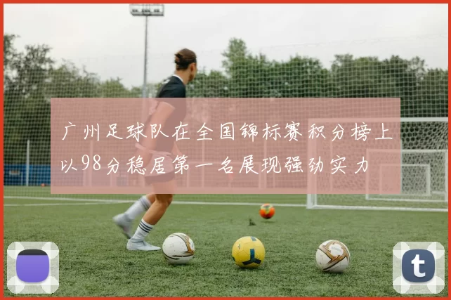 广州足球队在全国锦标赛积分榜上以98分稳居第一名展现强劲实力