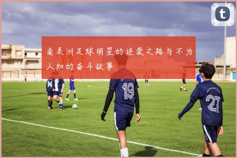 南美洲足球明星的逆袭之路与不为人知的奋斗故事