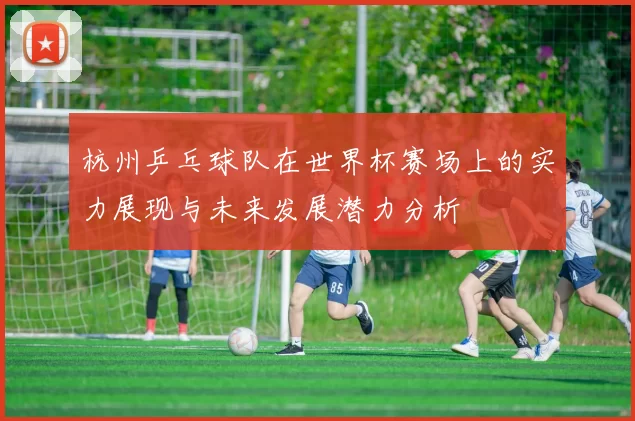 杭州乒乓球队在世界杯赛场上的实力展现与未来发展潜力分析
