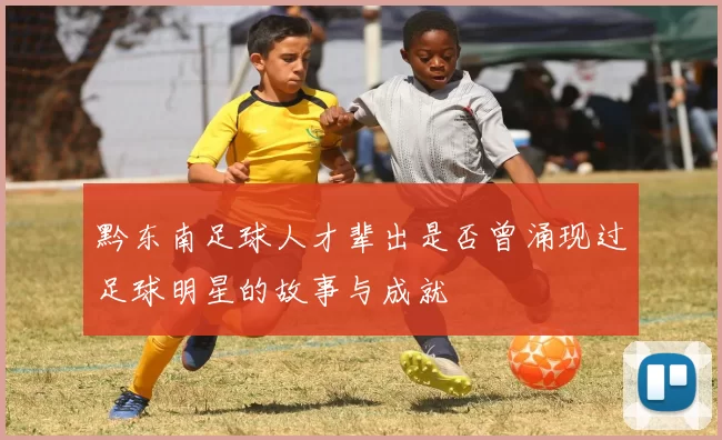 黔东南足球人才辈出是否曾涌现过足球明星的故事与成就