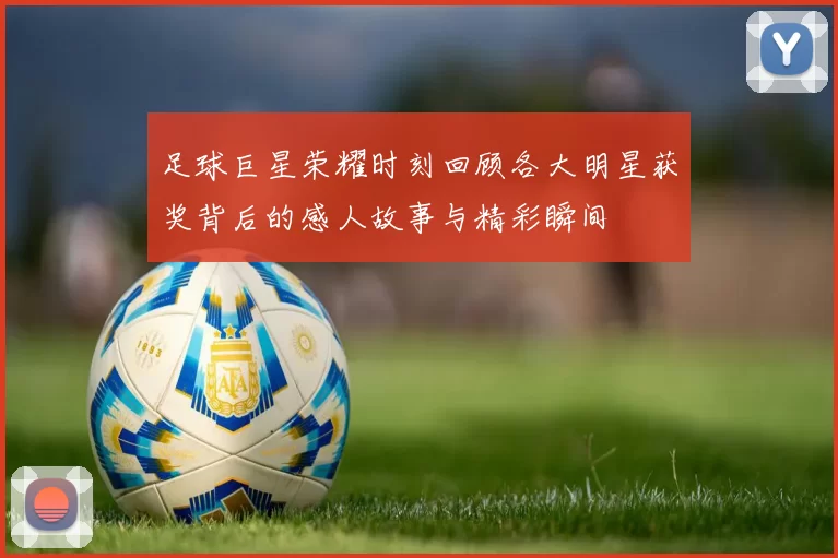 足球巨星荣耀时刻回顾各大明星获奖背后的感人故事与精彩瞬间