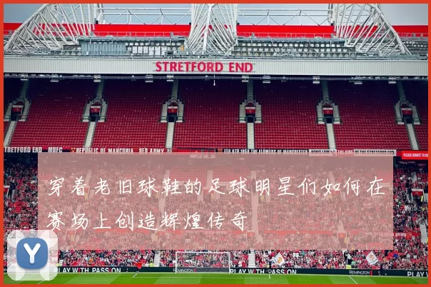 穿着老旧球鞋的足球明星们如何在赛场上创造辉煌传奇