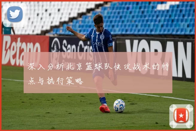 深入分析北京篮球队快攻战术的特点与执行策略