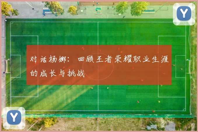 对话杨娜：回顾王者荣耀职业生涯的成长与挑战