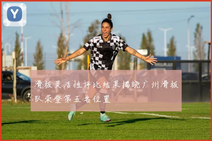 滑板灵活性评比结果揭晓广州滑板队荣登第五名位置