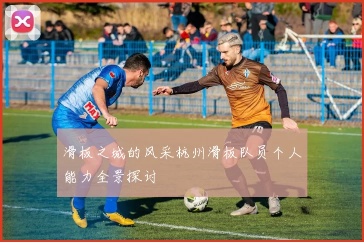 滑板之城的风采杭州滑板队员个人能力全景探讨