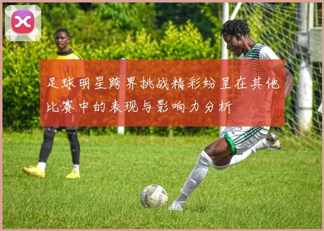 足球明星跨界挑战精彩纷呈在其他比赛中的表现与影响力分析