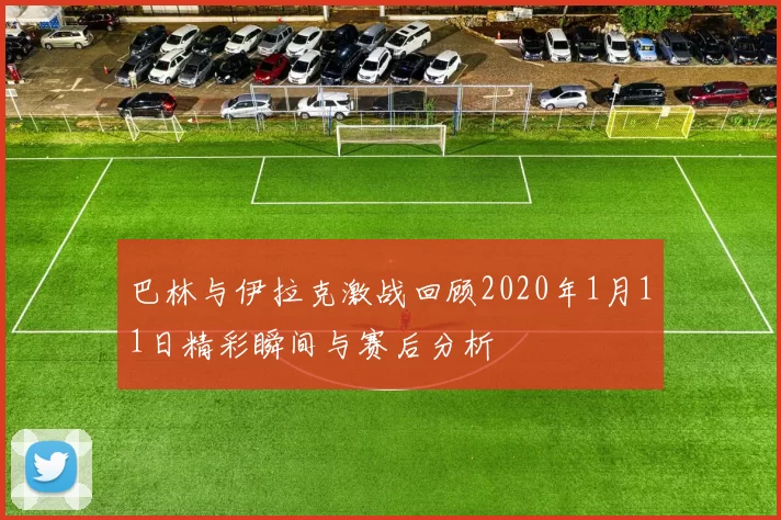 巴林与伊拉克激战回顾2020年1月11日精彩瞬间与赛后分析