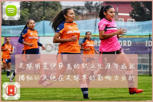 足球明星伊萨克的职业生涯与成就揭秘以及他在足球界的影响力分析