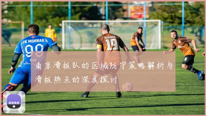 南京滑板队的区域防守策略解析与滑板热点的深度探讨