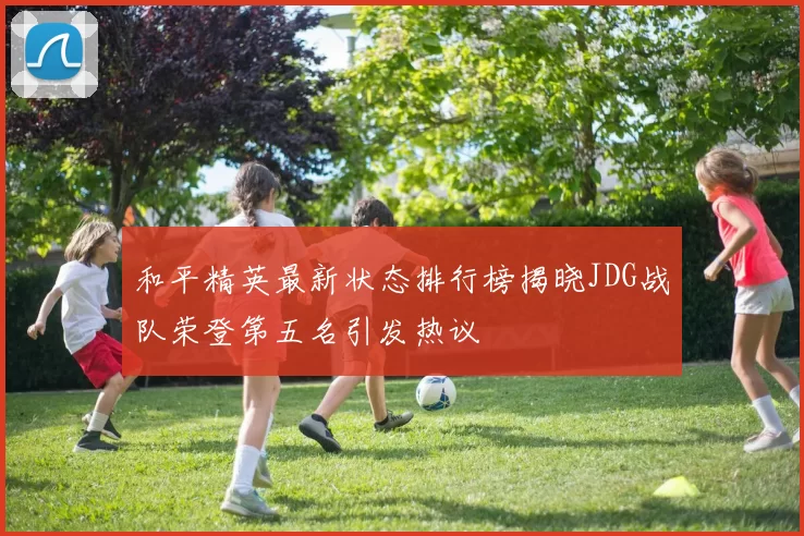 和平精英最新状态排行榜揭晓JDG战队荣登第五名引发热议