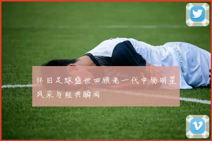 怀旧足球盛世回顾老一代中场明星风采与经典瞬间