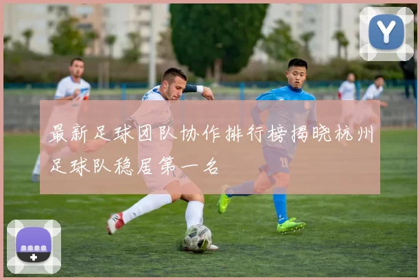 最新足球团队协作排行榜揭晓杭州足球队稳居第一名