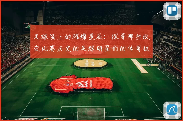 足球场上的璀璨星辰：探寻那些改变比赛历史的足球明星们的传奇故事